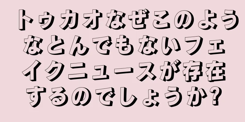 トゥカオなぜこのようなとんでもないフェイクニュースが存在するのでしょうか?