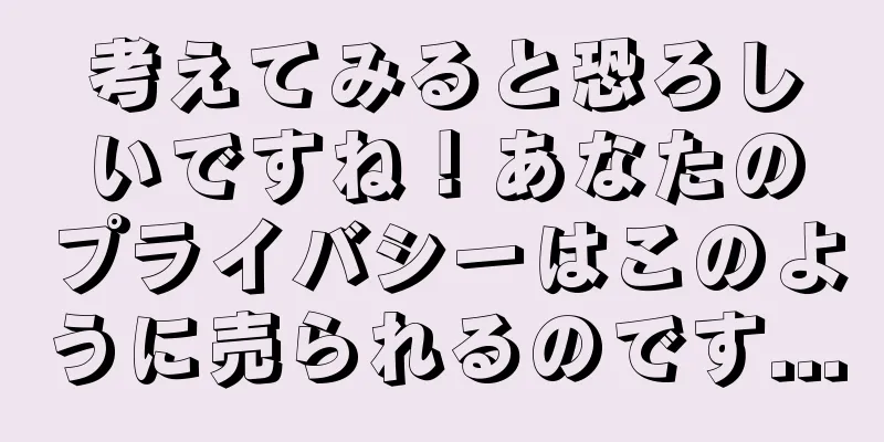 考えてみると恐ろしいですね！あなたのプライバシーはこのように売られるのです...