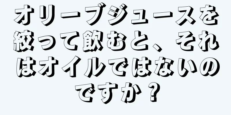 オリーブジュースを絞って飲むと、それはオイルではないのですか？
