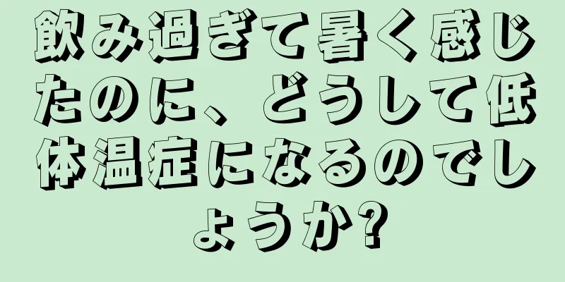 飲み過ぎて暑く感じたのに、どうして低体温症になるのでしょうか?