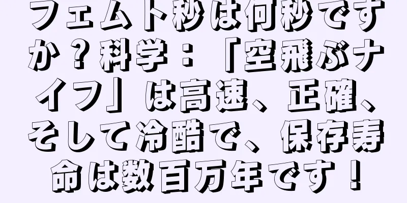 フェムト秒は何秒ですか？科学：「空飛ぶナイフ」は高速、正確、そして冷酷で、保存寿命は数百万年です！
