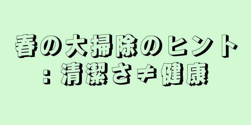 春の大掃除のヒント: 清潔さ≠健康