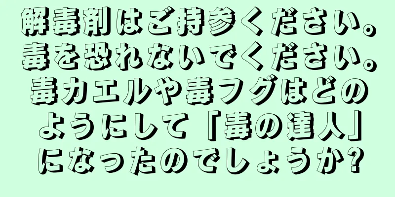 解毒剤はご持参ください。毒を恐れないでください。毒カエルや毒フグはどのようにして「毒の達人」になったのでしょうか?