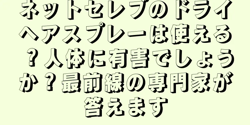 ネットセレブのドライヘアスプレーは使える？人体に有害でしょうか？最前線の専門家が答えます
