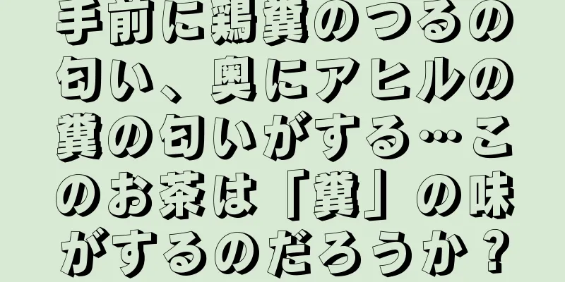 手前に鶏糞のつるの匂い、奥にアヒルの糞の匂いがする…このお茶は「糞」の味がするのだろうか？