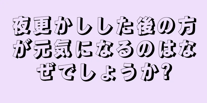 夜更かしした後の方が元気になるのはなぜでしょうか?