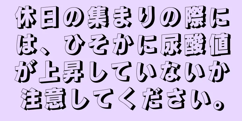 休日の集まりの際には、ひそかに尿酸値が上昇していないか注意してください。
