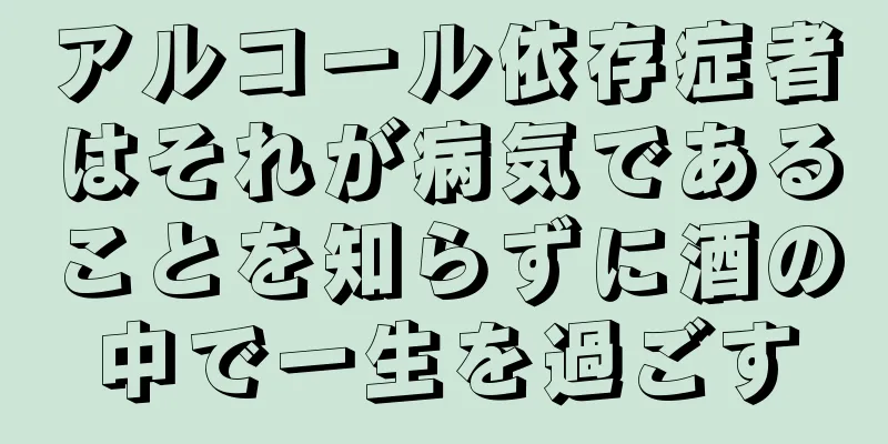 アルコール依存症者はそれが病気であることを知らずに酒の中で一生を過ごす