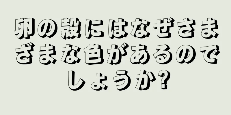 卵の殻にはなぜさまざまな色があるのでしょうか?
