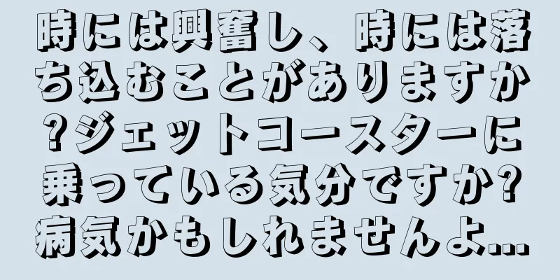 時には興奮し、時には落ち込むことがありますか?ジェットコースターに乗っている気分ですか?病気かもしれませんよ...