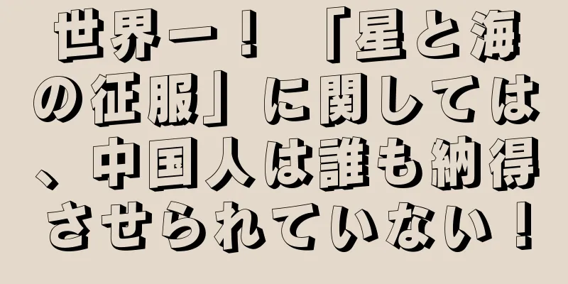 世界一！ 「星と海の征服」に関しては、中国人は誰も納得させられていない！