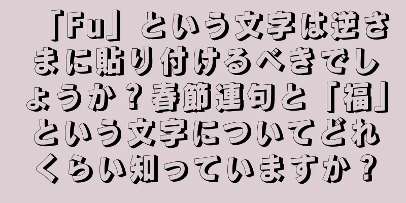 「Fu」という文字は逆さまに貼り付けるべきでしょうか？春節連句と「福」という文字についてどれくらい知っていますか？