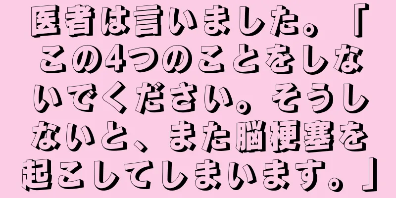 医者は言いました。「この4つのことをしないでください。そうしないと、また脳梗塞を起こしてしまいます。」