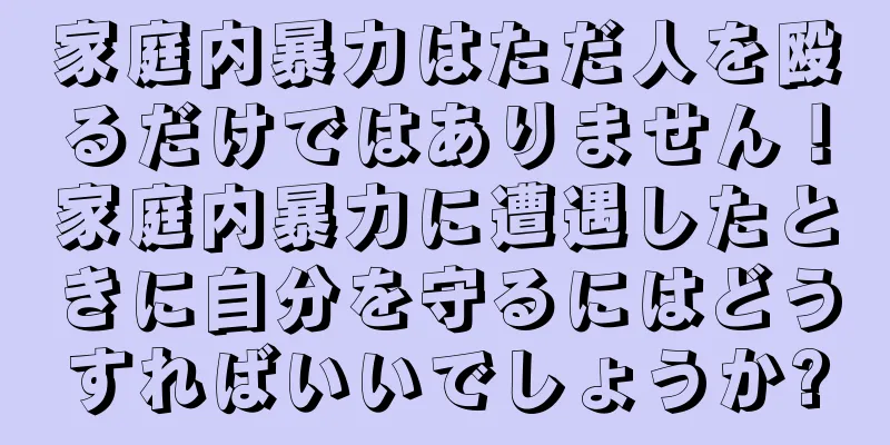 家庭内暴力はただ人を殴るだけではありません！家庭内暴力に遭遇したときに自分を守るにはどうすればいいでしょうか?