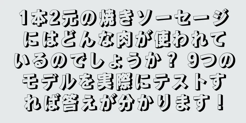 1本2元の焼きソーセージにはどんな肉が使われているのでしょうか？ 9つのモデルを実際にテストすれば答えが分かります！