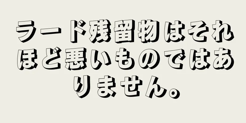 ラード残留物はそれほど悪いものではありません。