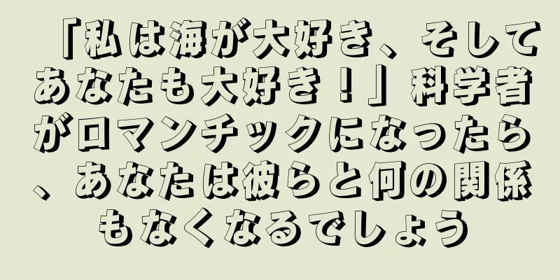 「私は海が大好き、そしてあなたも大好き！」科学者がロマンチックになったら、あなたは彼らと何の関係もなくなるでしょう