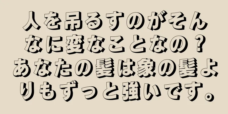 人を吊るすのがそんなに変なことなの？あなたの髪は象の髪よりもずっと強いです。
