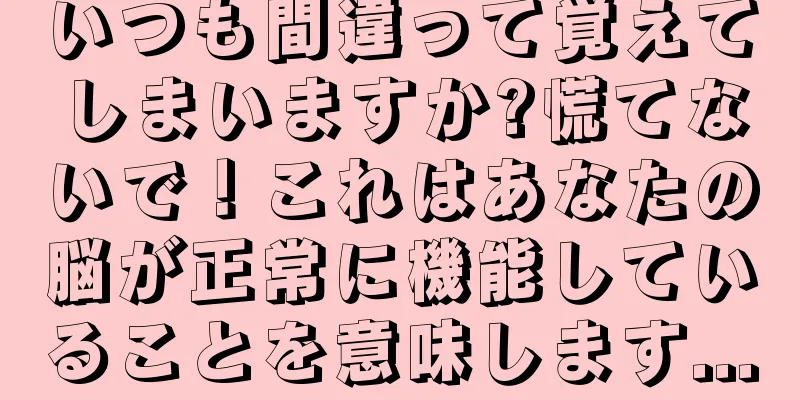 いつも間違って覚えてしまいますか?慌てないで！これはあなたの脳が正常に機能していることを意味します...