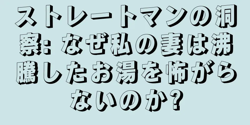 ストレートマンの洞察: なぜ私の妻は沸騰したお湯を怖がらないのか?
