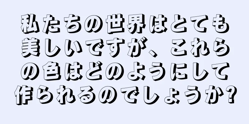 私たちの世界はとても美しいですが、これらの色はどのようにして作られるのでしょうか?