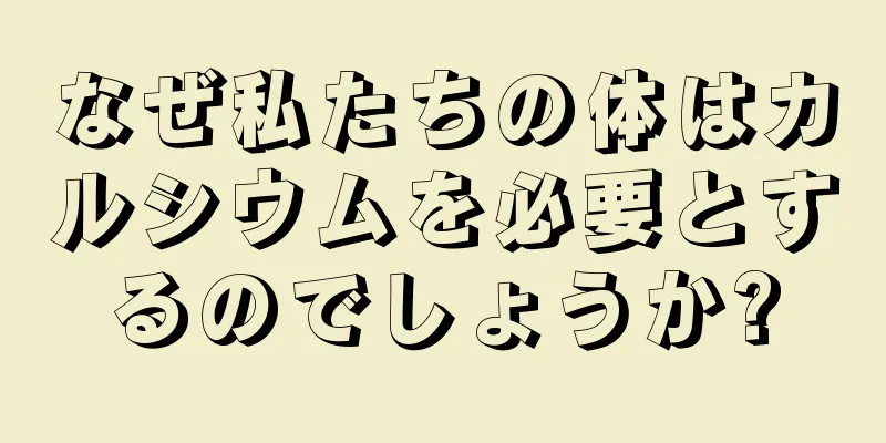 なぜ私たちの体はカルシウムを必要とするのでしょうか?