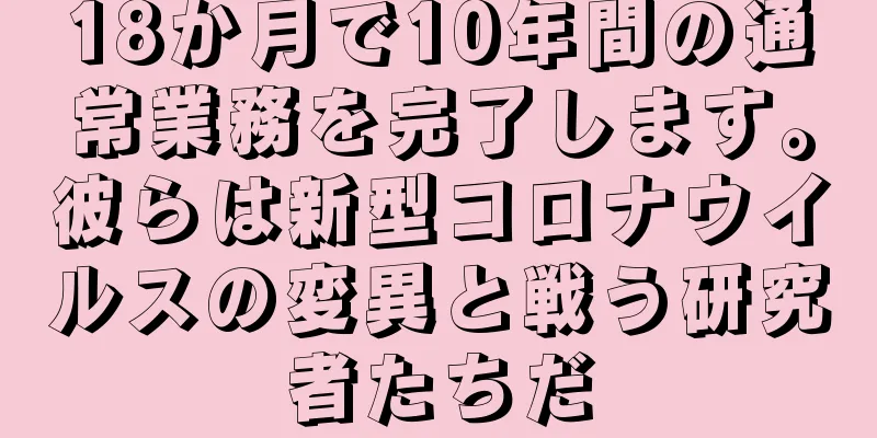 18か月で10年間の通常業務を完了します。彼らは新型コロナウイルスの変異と戦う研究者たちだ
