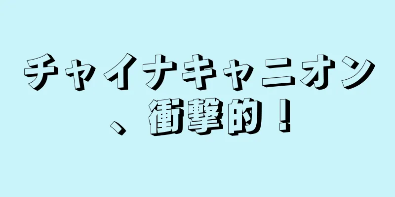 チャイナキャニオン、衝撃的！