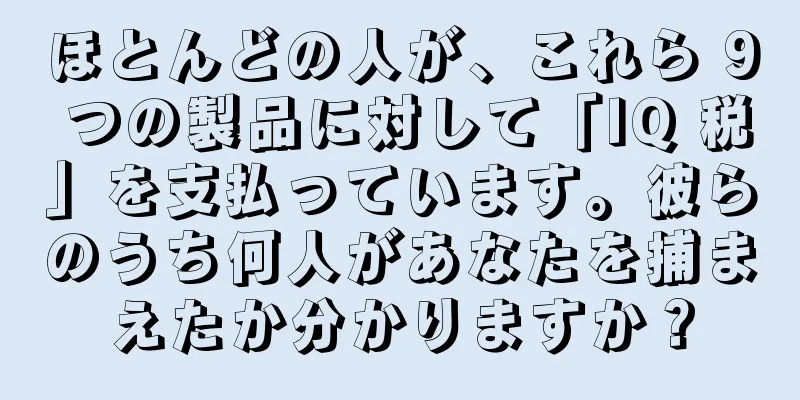ほとんどの人が、これら 9 つの製品に対して「IQ 税」を支払っています。彼らのうち何人があなたを捕まえたか分かりますか？