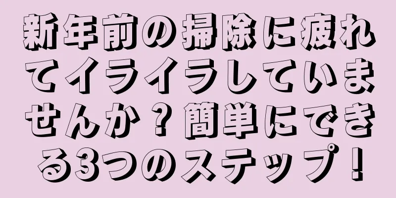 新年前の掃除に疲れてイライラしていませんか？簡単にできる3つのステップ！