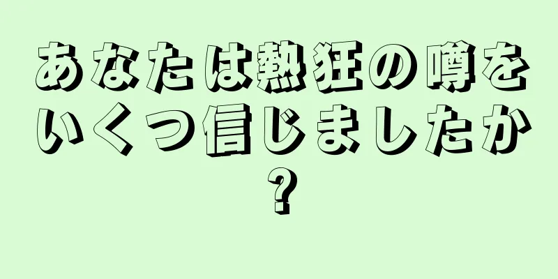 あなたは熱狂の噂をいくつ信じましたか?