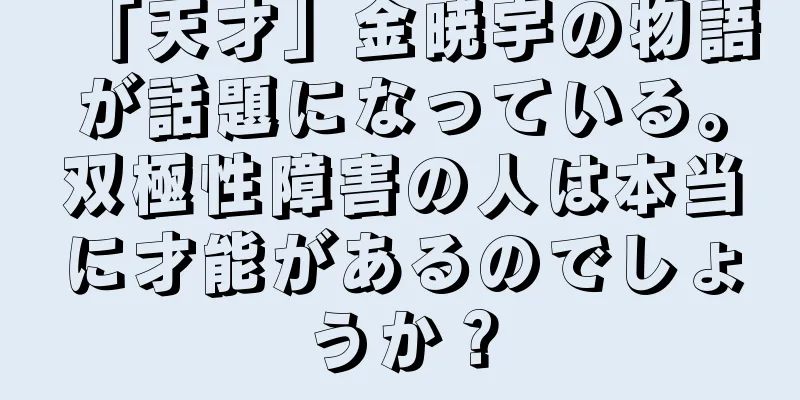 「天才」金暁宇の物語が話題になっている。双極性障害の人は本当に才能があるのでしょうか？