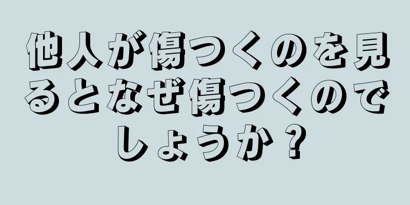 他人が傷つくのを見るとなぜ傷つくのでしょうか？