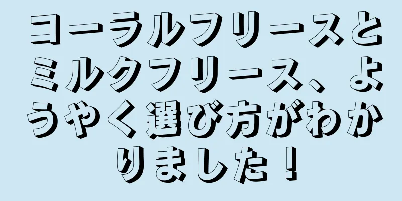 コーラルフリースとミルクフリース、ようやく選び方がわかりました！