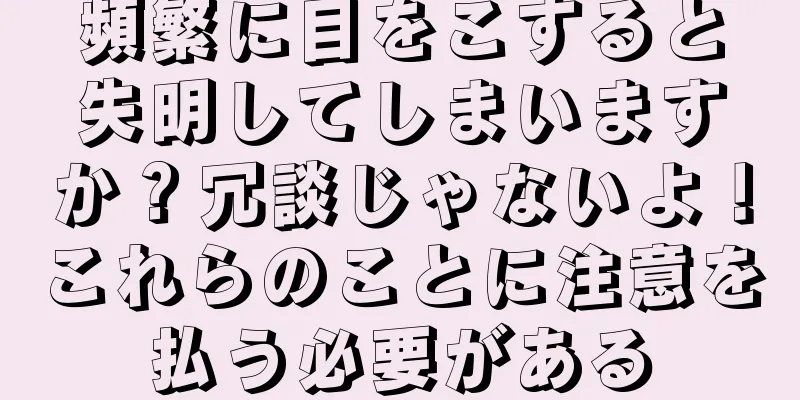 頻繁に目をこすると失明してしまいますか？冗談じゃないよ！これらのことに注意を払う必要がある