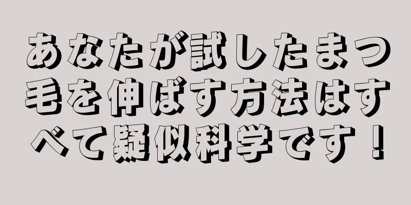 あなたが試したまつ毛を伸ばす方法はすべて疑似科学です！