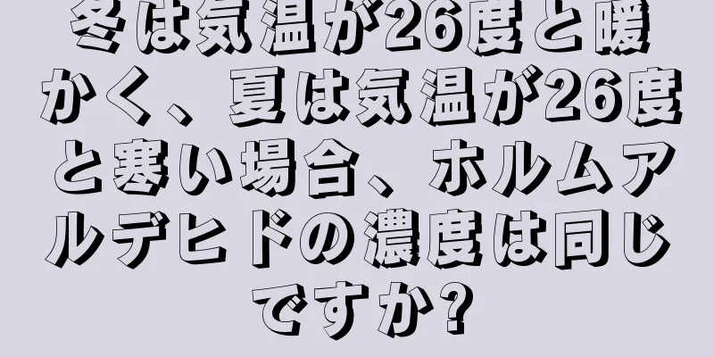 冬は気温が26度と暖かく、夏は気温が26度と寒い場合、ホルムアルデヒドの濃度は同じですか?