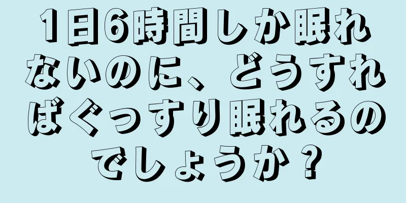1日6時間しか眠れないのに、どうすればぐっすり眠れるのでしょうか？
