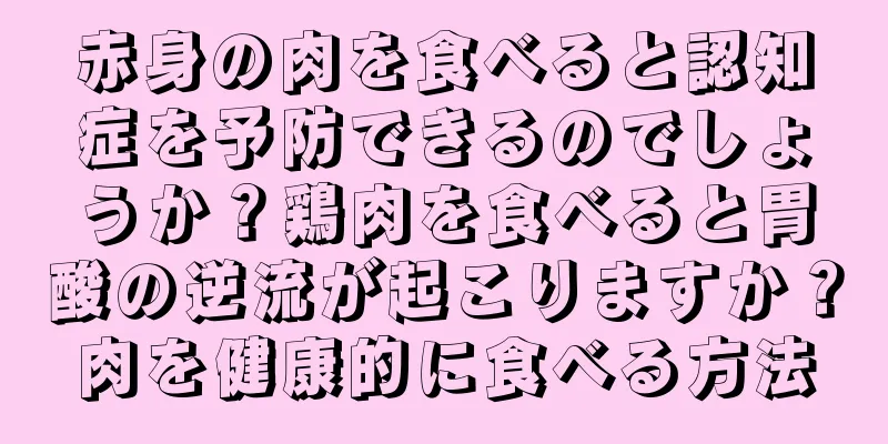 赤身の肉を食べると認知症を予防できるのでしょうか？鶏肉を食べると胃酸の逆流が起こりますか？肉を健康的に食べる方法