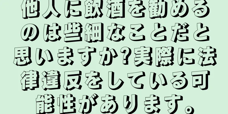 他人に飲酒を勧めるのは些細なことだと思いますか?実際に法律違反をしている可能性があります。
