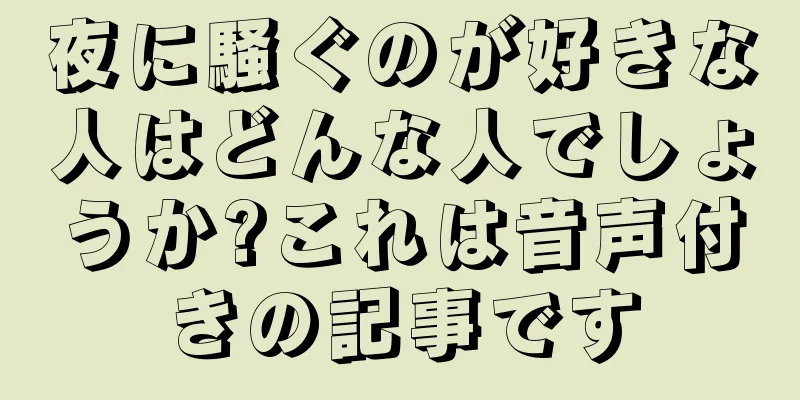 夜に騒ぐのが好きな人はどんな人でしょうか?これは音声付きの記事です