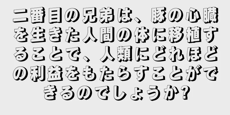 二番目の兄弟は、豚の心臓を生きた人間の体に移植することで、人類にどれほどの利益をもたらすことができるのでしょうか?
