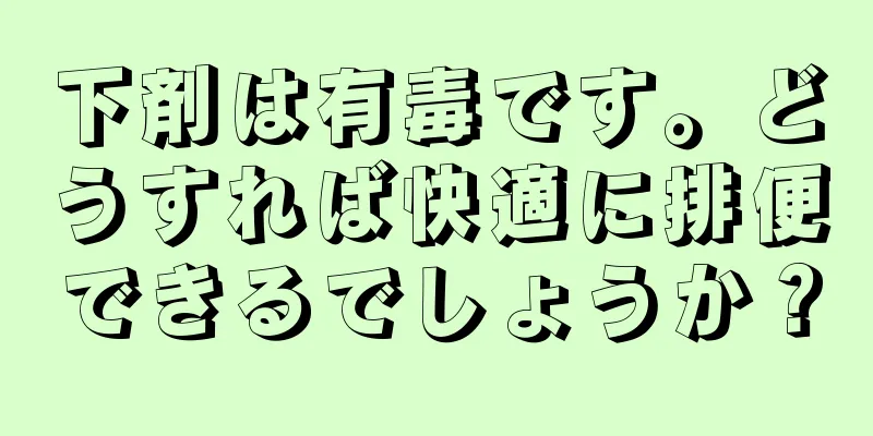 下剤は有毒です。どうすれば快適に排便できるでしょうか？