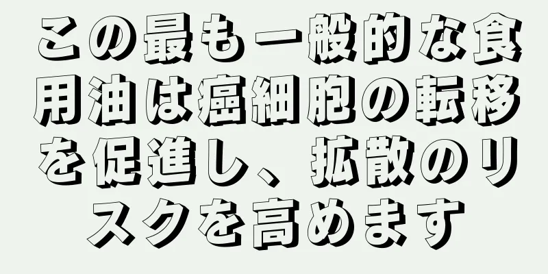 この最も一般的な食用油は癌細胞の転移を促進し、拡散のリスクを高めます