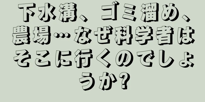 下水溝、ゴミ溜め、農場…なぜ科学者はそこに行くのでしょうか?