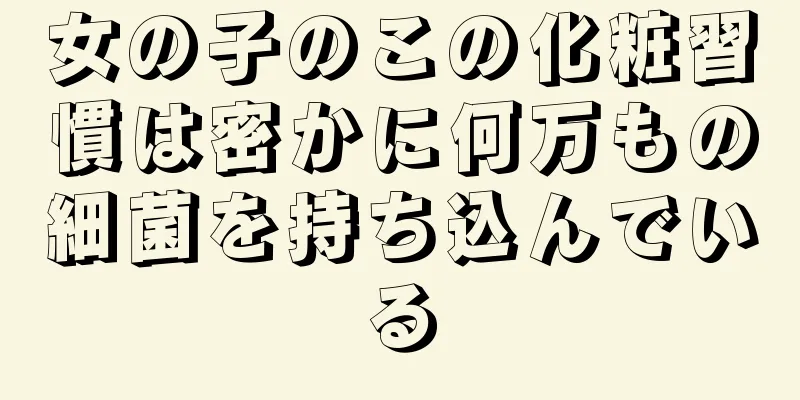 女の子のこの化粧習慣は密かに何万もの細菌を持ち込んでいる