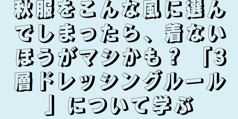 秋服をこんな風に選んでしまったら、着ないほうがマシかも？ 「3層ドレッシングルール」について学ぶ