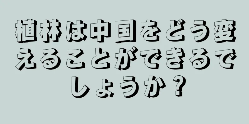 植林は中国をどう変えることができるでしょうか？
