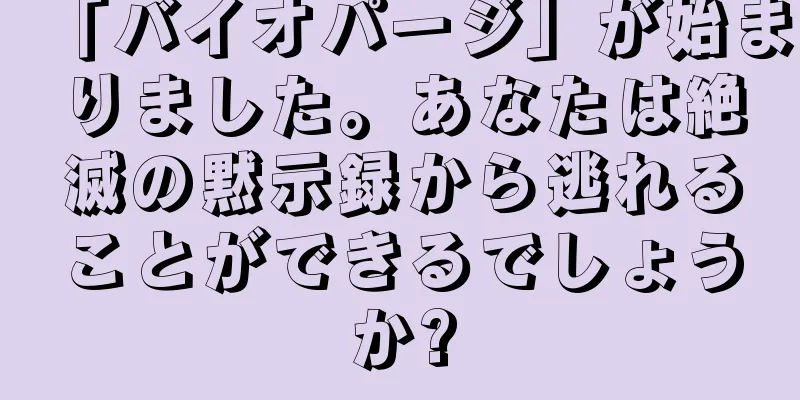 「バイオパージ」が始まりました。あなたは絶滅の黙示録から逃れることができるでしょうか?