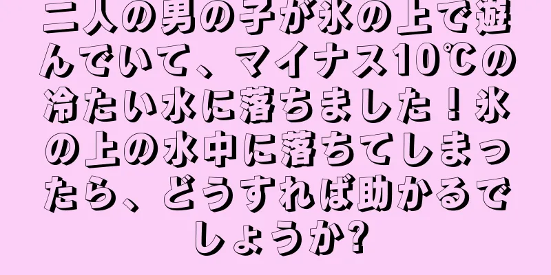 二人の男の子が氷の上で遊んでいて、マイナス10℃の冷たい水に落ちました！氷の上の水中に落ちてしまったら、どうすれば助かるでしょうか?